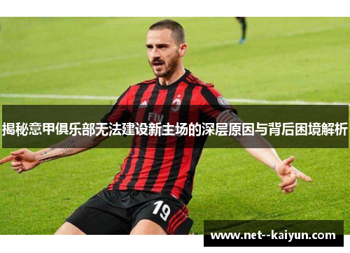 揭秘意甲俱乐部无法建设新主场的深层原因与背后困境解析