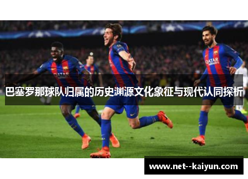 巴塞罗那球队归属的历史渊源文化象征与现代认同探析