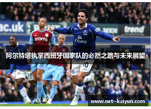 阿尔特塔执掌西班牙国家队的必然之路与未来展望 阿尔特塔执掌西班牙国家队的必然之路与未来展望