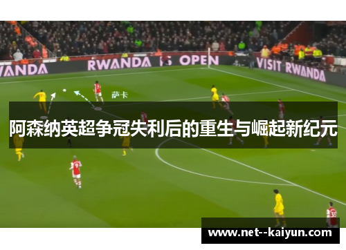 阿森纳英超争冠失利后的重生与崛起新纪元