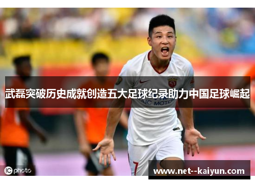 武磊突破历史成就创造五大足球纪录助力中国足球崛起