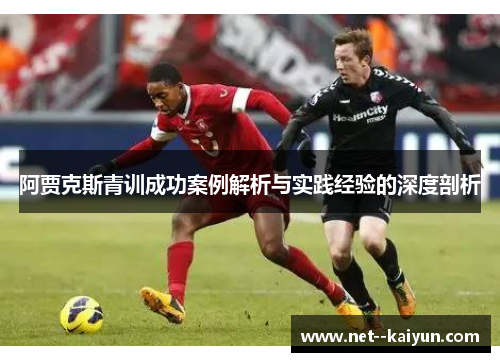 阿贾克斯青训成功案例解析与实践经验的深度剖析