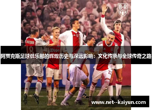 阿贾克斯足球俱乐部的辉煌历史与深远影响：文化传承与全球传奇之路