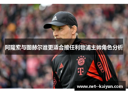 阿隆索与图赫尔谁更适合接任利物浦主帅角色分析 阿隆索与图赫尔谁更适合接任利物浦主帅角色分析