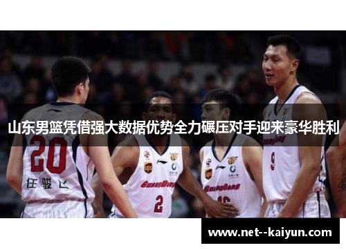 山东男篮凭借强大数据优势全力碾压对手迎来豪华胜利