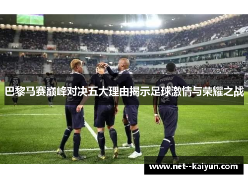 巴黎马赛巅峰对决五大理由揭示足球激情与荣耀之战