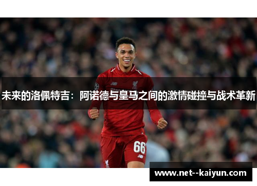 未来的洛佩特吉:阿诺德与皇马之间的激情碰撞与战术革新 未来的洛佩特吉:阿诺德与皇马之间的激情碰撞与战术革新