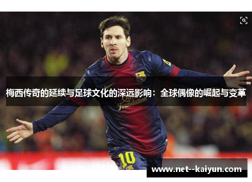 梅西传奇的延续与足球文化的深远影响:全球偶像的崛起与变革 梅西传奇的延续与足球文化的深远影响:全球偶像的崛起与变革