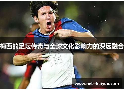 梅西的足坛传奇与全球文化影响力的深远融合 梅西的足坛传奇与全球文化影响力的深远融合