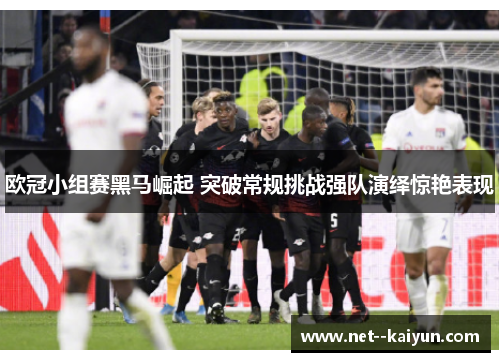 欧冠小组赛黑马崛起 突破常规挑战强队演绎惊艳表现