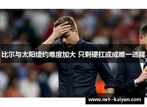 比尔与太阳续约难度加大 只剩硬扛或成唯一选择 比尔与太阳续约难度加大 只剩硬扛或成唯一选择