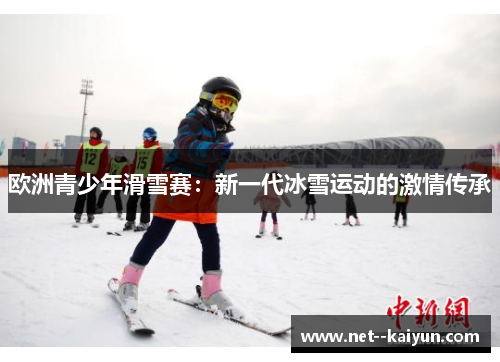 欧洲青少年滑雪赛:新一代冰雪运动的激情传承 欧洲青少年滑雪赛:新一代冰雪运动的激情传承