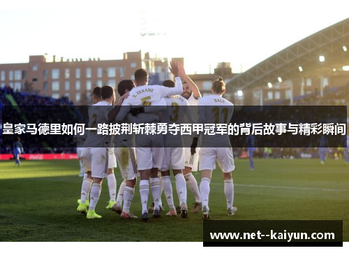 皇家马德里如何一路披荆斩棘勇夺西甲冠军的背后故事与精彩瞬间