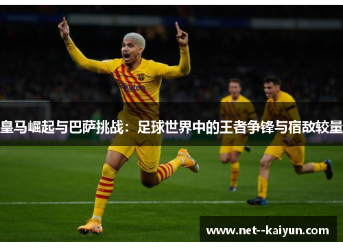 皇马崛起与巴萨挑战：足球世界中的王者争锋与宿敌较量