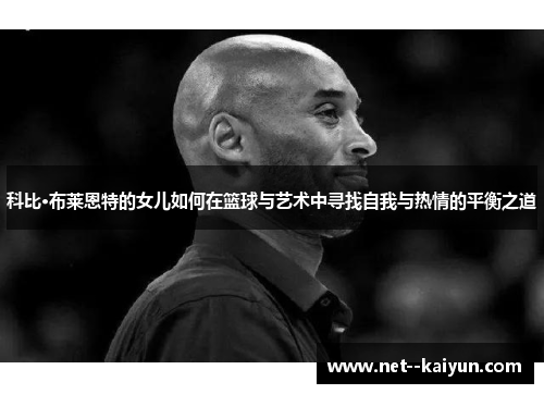 科比·布莱恩特的女儿如何在篮球与艺术中寻找自我与热情的平衡之道 科比·布莱恩特的女儿如何在篮球与艺术中寻找自我与热情的平衡之道
