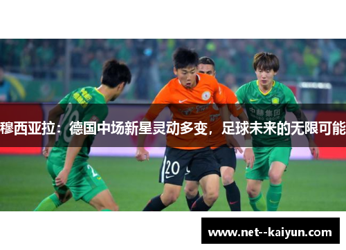 穆西亚拉:德国中场新星灵动多变,足球未来的无限可能 穆西亚拉:德国中场新星灵动多变,足球未来的无限可能