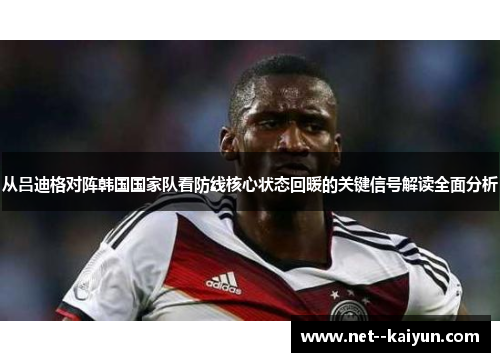 从吕迪格对阵韩国国家队看防线核心状态回暖的关键信号解读全面分析 从吕迪格对阵韩国国家队看防线核心状态回暖的关键信号解读全面分析