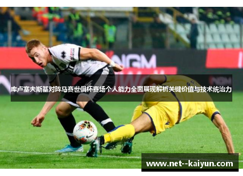 库卢塞夫斯基对阵马赛世俱杯赛场个人能力全面展现解析关键价值与技术统治力 库卢塞夫斯基对阵马赛世俱杯赛场个人能力全面展现解析关键价值与技术统治力
