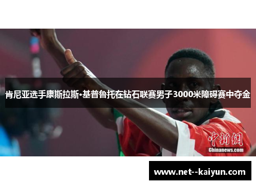 肯尼亚选手康斯拉斯·基普鲁托在钻石联赛男子3000米障碍赛中夺金 肯尼亚选手康斯拉斯·基普鲁托在钻石联赛男子3000米障碍赛中夺金