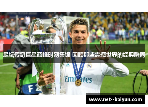 足坛传奇巨星巅峰时刻集锦 回顾那些震撼世界的经典瞬间