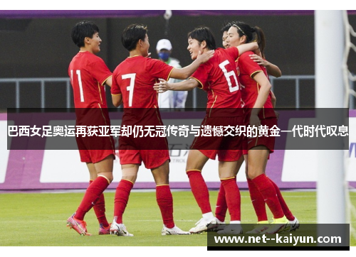 巴西女足奥运再获亚军却仍无冠传奇与遗憾交织的黄金一代时代叹息