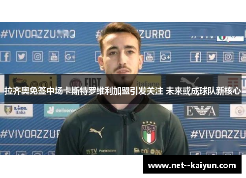 拉齐奥免签中场卡斯特罗维利加盟引发关注 未来或成球队新核心 拉齐奥免签中场卡斯特罗维利加盟引发关注 未来或成球队新核心