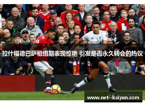 拉什福德巴萨租借期表现惊艳 引发是否永久转会的热议 拉什福德巴萨租借期表现惊艳 引发是否永久转会的热议