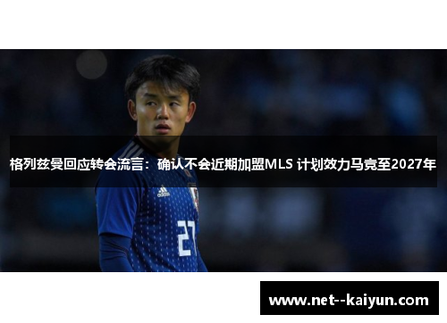 格列兹曼回应转会流言：确认不会近期加盟MLS 计划效力马竞至2027年