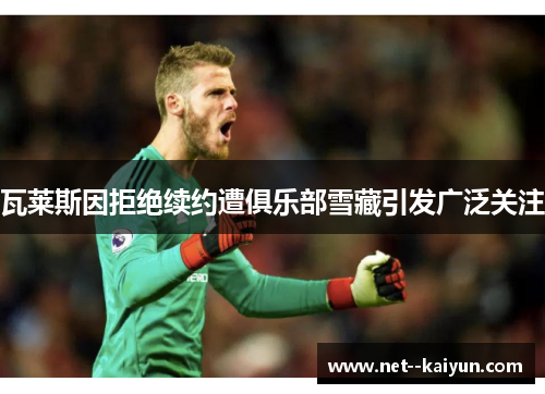 瓦莱斯因拒绝续约遭俱乐部雪藏引发广泛关注 瓦莱斯因拒绝续约遭俱乐部雪藏引发广泛关注