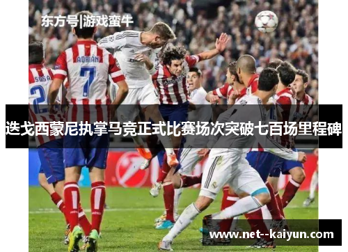 迭戈西蒙尼执掌马竞正式比赛场次突破七百场里程碑