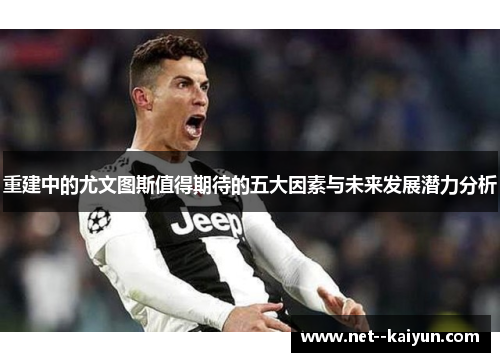 重建中的尤文图斯值得期待的五大因素与未来发展潜力分析