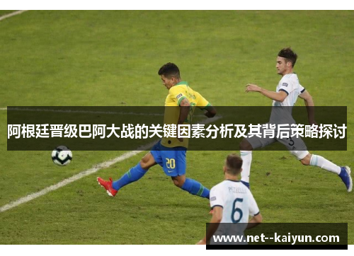 阿根廷晋级巴阿大战的关键因素分析及其背后策略探讨