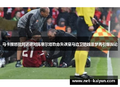 马卡报怒批阿诺德对阵塞尔塔致命失误皇马边卫防线噩梦再引爆舆论