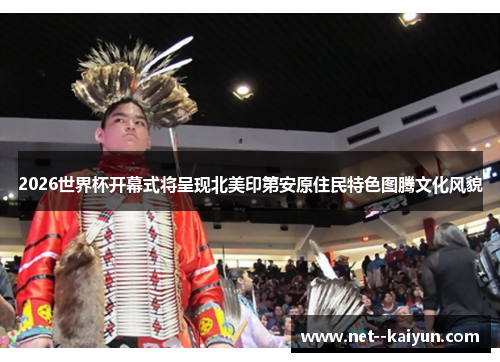 2026世界杯开幕式将呈现北美印第安原住民特色图腾文化风貌 2026世界杯开幕式将呈现北美印第安原住民特色图腾文化风貌