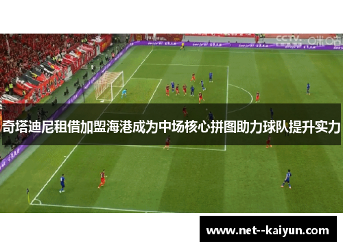 奇塔迪尼租借加盟海港成为中场核心拼图助力球队提升实力 奇塔迪尼租借加盟海港成为中场核心拼图助力球队提升实力