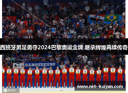 西班牙男足勇夺2024巴黎奥运金牌 继承辉煌再续传奇