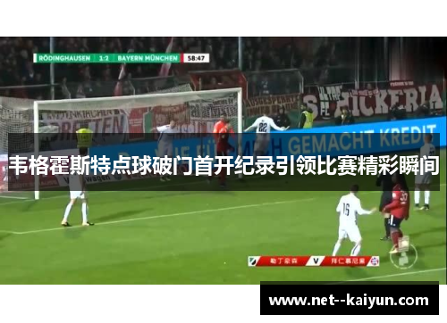 韦格霍斯特点球破门首开纪录引领比赛精彩瞬间 韦格霍斯特点球破门首开纪录引领比赛精彩瞬间